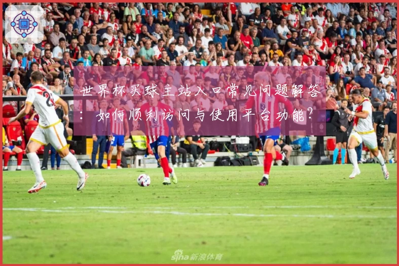 世界杯买球主站入口常见问题解答：如何顺利访问与使用平台功能？