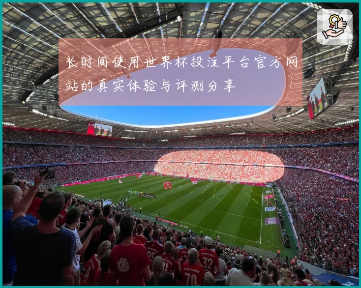 长时间使用世界杯投注平台官方网站的真实体验与评测分享