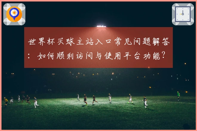 世界杯买球主站入口常见问题解答：如何顺利访问与使用平台功能？