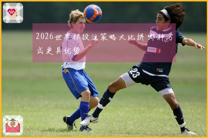 2026世界杯投注策略大比拼 哪种方式更具优势