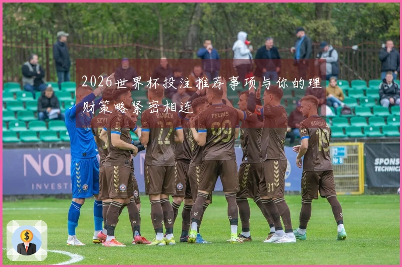 2026世界杯投注推荐事项与你的理财策略紧密相连