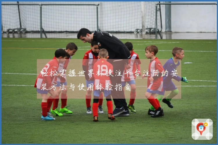 轻松掌握世界杯投注平台注册的安装方法与使用体验指南