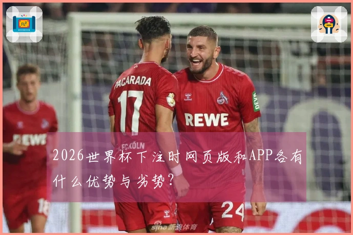 2026世界杯下注时网页版和APP各有什么优势与劣势？