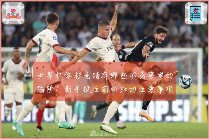 世界杯体彩竞猜有哪些不易察觉的陷阱?新手投注前必知的注意事项
