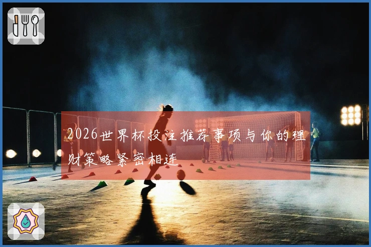 2026世界杯投注推荐事项与你的理财策略紧密相连