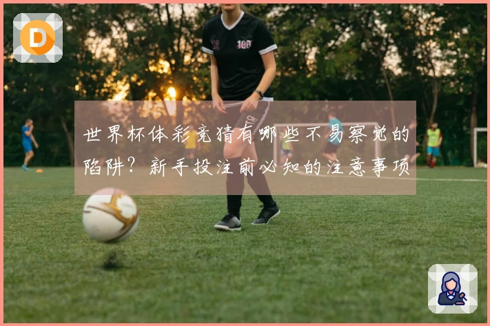 世界杯体彩竞猜有哪些不易察觉的陷阱？新手投注前必知的注意事项