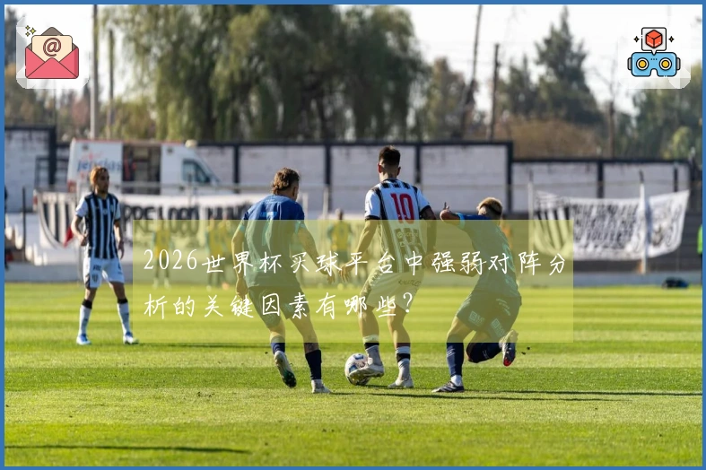 2026世界杯买球平台中强弱对阵分析的关键因素有哪些？