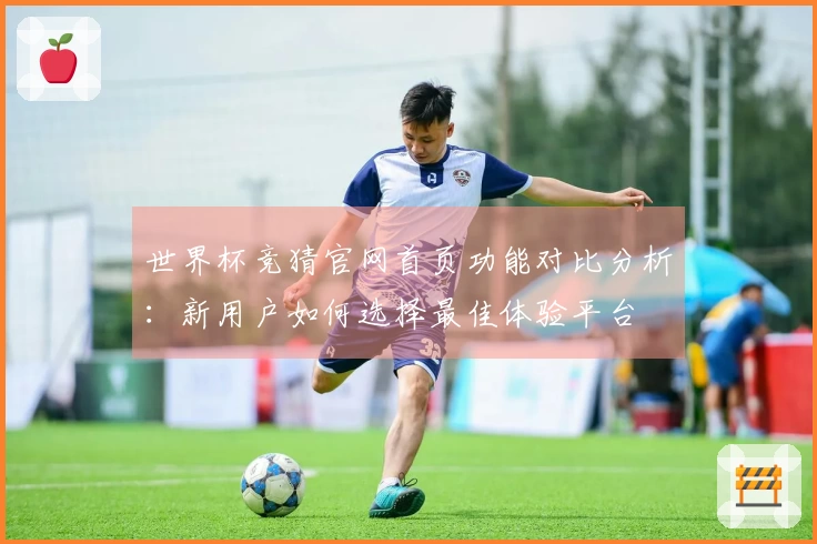 世界杯竞猜官网首页功能对比分析：新用户如何选择最佳体验平台