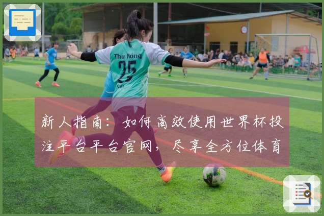 新人指南:如何高效使用世界杯投注平台平台官网,尽享全方位体育直播体验