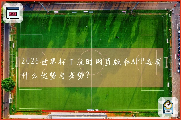 2026世界杯下注时网页版和APP各有什么优势与劣势？