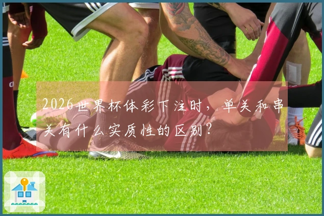 2026世界杯体彩下注时，单关和串关有什么实质性的区别？