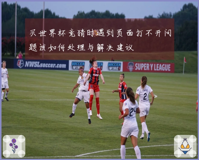 买世界杯竞猜时遇到页面打不开问题该如何处理与解决建议