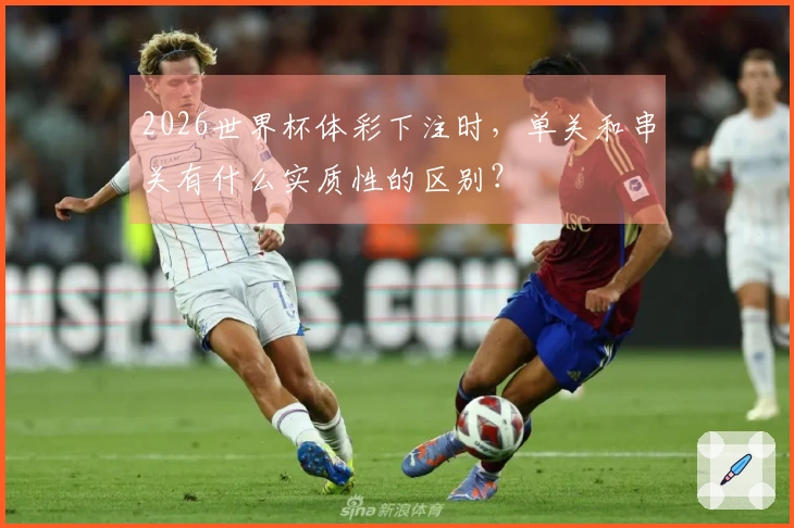2026世界杯体彩下注时，单关和串关有什么实质性的区别？