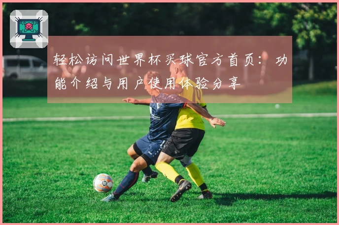 轻松访问世界杯买球官方首页：功能介绍与用户使用体验分享